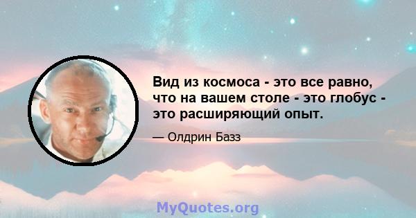 Вид из космоса - это все равно, что на вашем столе - это глобус - это расширяющий опыт.