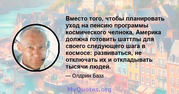 Вместо того, чтобы планировать уход на пенсию программы космического челнока, Америка должна готовить шаттлы для своего следующего шага в космосе: развиваться, не отключать их и откладывать тысячи людей.