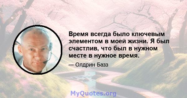 Время всегда было ключевым элементом в моей жизни. Я был счастлив, что был в нужном месте в нужное время.