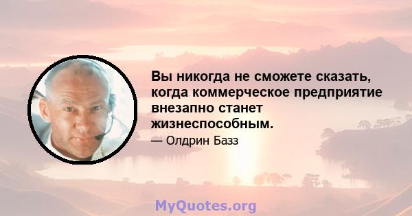 Вы никогда не сможете сказать, когда коммерческое предприятие внезапно станет жизнеспособным.