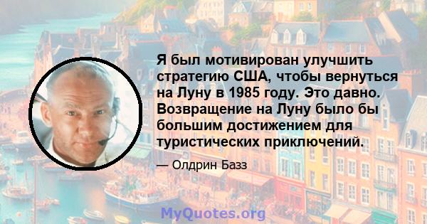 Я был мотивирован улучшить стратегию США, чтобы вернуться на Луну в 1985 году. Это давно. Возвращение на Луну было бы большим достижением для туристических приключений.