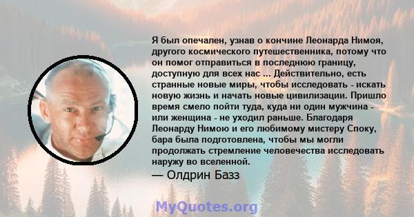 Я был опечален, узнав о кончине Леонарда Нимоя, другого космического путешественника, потому что он помог отправиться в последнюю границу, доступную для всех нас ... Действительно, есть странные новые миры, чтобы