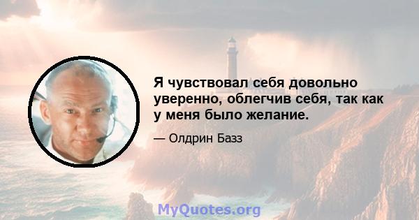 Я чувствовал себя довольно уверенно, облегчив себя, так как у меня было желание.