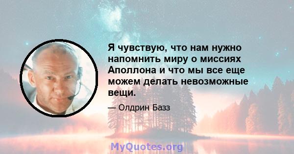 Я чувствую, что нам нужно напомнить миру о миссиях Аполлона и что мы все еще можем делать невозможные вещи.