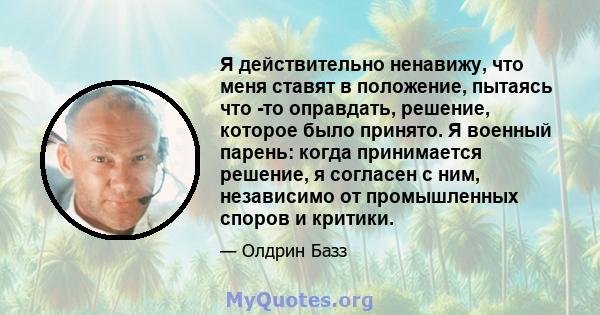 Я действительно ненавижу, что меня ставят в положение, пытаясь что -то оправдать, решение, которое было принято. Я военный парень: когда принимается решение, я согласен с ним, независимо от промышленных споров и критики.