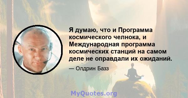 Я думаю, что и Программа космического челнока, и Международная программа космических станций на самом деле не оправдали их ожиданий.