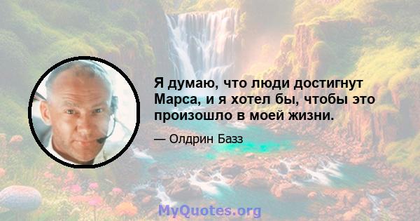 Я думаю, что люди достигнут Марса, и я хотел бы, чтобы это произошло в моей жизни.