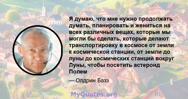 Я думаю, что мне нужно продолжать думать, планировать и жениться на всех различных вещах, которые мы могли бы сделать, которые делают транспортировку в космосе от земли к космической станции, от земли до луны до