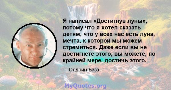 Я написал «Достигнув луны», потому что я хотел сказать детям, что у всех нас есть луна, мечта, к которой мы можем стремиться. Даже если вы не достигнете этого, вы можете, по крайней мере, достичь этого.