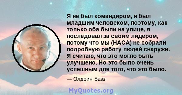 Я не был командиром, я был младшим человеком, поэтому, как только оба были на улице, я последовал за своим лидером, потому что мы (НАСА) не собрали подробную работу людей снаружи. Я считаю, что это могло быть улучшено.