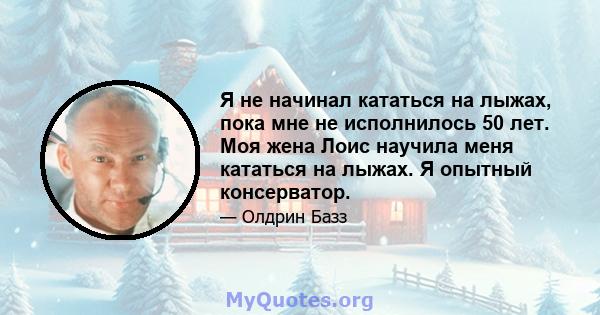 Я не начинал кататься на лыжах, пока мне не исполнилось 50 лет. Моя жена Лоис научила меня кататься на лыжах. Я опытный консерватор.