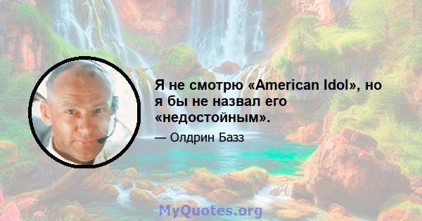 Я не смотрю «American Idol», но я бы не назвал его «недостойным».