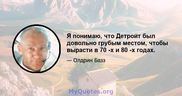 Я понимаю, что Детройт был довольно грубым местом, чтобы вырасти в 70 -х и 80 -х годах.