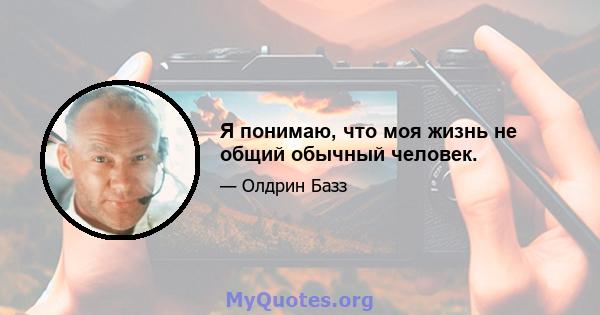 Я понимаю, что моя жизнь не общий обычный человек.