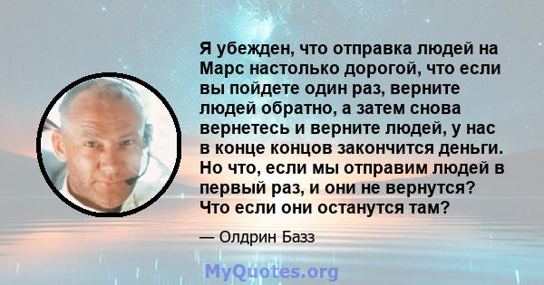 Я убежден, что отправка людей на Марс настолько дорогой, что если вы пойдете один раз, верните людей обратно, а затем снова вернетесь и верните людей, у нас в конце концов закончится деньги. Но что, если мы отправим