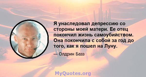 Я унаследовал депрессию со стороны моей матери. Ее отец покончил жизнь самоубийством. Она покончила с собой за год до того, как я пошел на Луну.