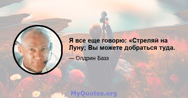 Я все еще говорю: «Стреляй на Луну; Вы можете добраться туда.