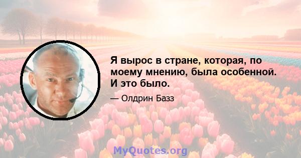 Я вырос в стране, которая, по моему мнению, была особенной. И это было.