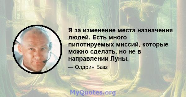 Я за изменение места назначения людей. Есть много пилотируемых миссий, которые можно сделать, но не в направлении Луны.