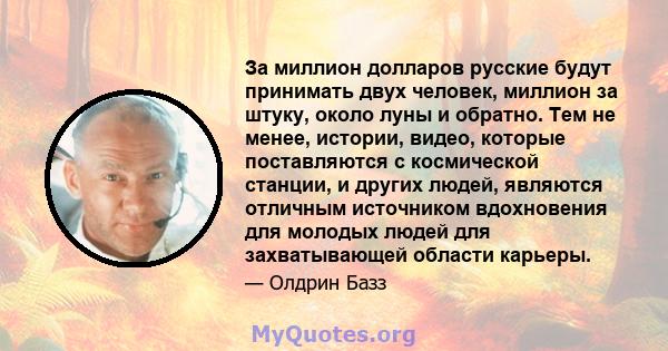 За миллион долларов русские будут принимать двух человек, миллион за штуку, около луны и обратно. Тем не менее, истории, видео, которые поставляются с космической станции, и других людей, являются отличным источником