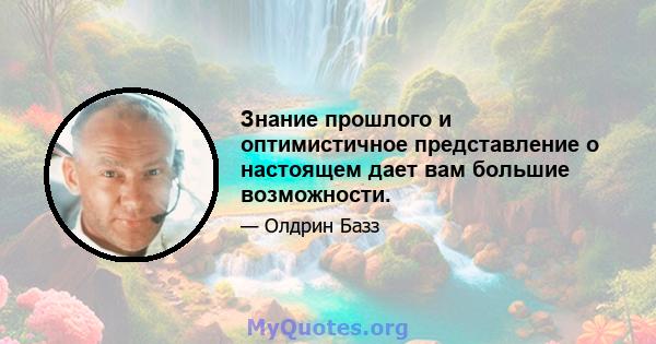 Знание прошлого и оптимистичное представление о настоящем дает вам большие возможности.