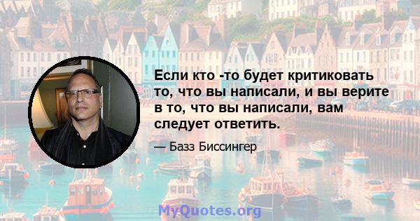 Если кто -то будет критиковать то, что вы написали, и вы верите в то, что вы написали, вам следует ответить.