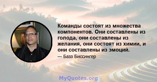 Команды состоят из множества компонентов. Они составлены из голода, они составлены из желания, они состоят из химии, и они составлены из эмоций.