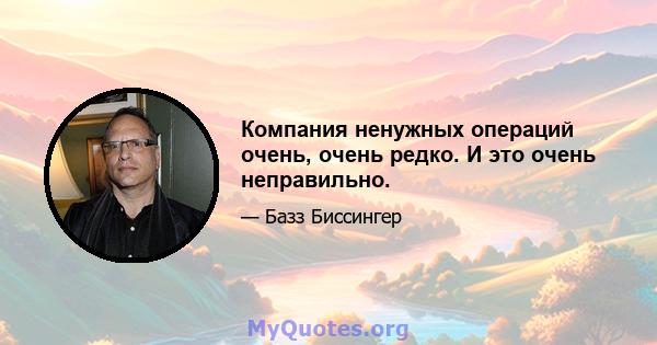 Компания ненужных операций очень, очень редко. И это очень неправильно.