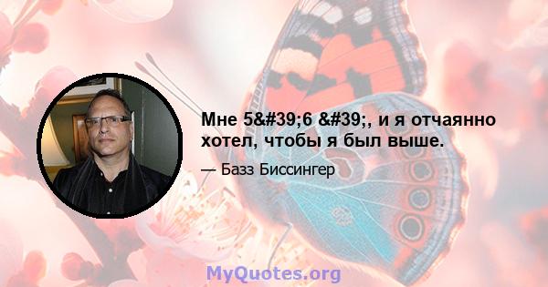 Мне 5'6 ', и я отчаянно хотел, чтобы я был выше.