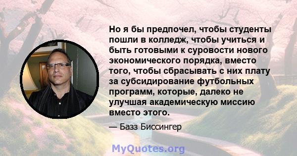 Но я бы предпочел, чтобы студенты пошли в колледж, чтобы учиться и быть готовыми к суровости нового экономического порядка, вместо того, чтобы сбрасывать с них плату за субсидирование футбольных программ, которые,