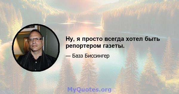 Ну, я просто всегда хотел быть репортером газеты.