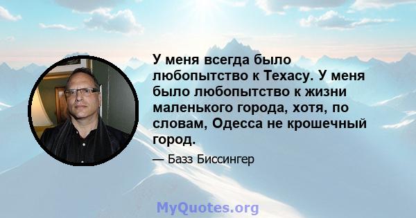 У меня всегда было любопытство к Техасу. У меня было любопытство к жизни маленького города, хотя, по словам, Одесса не крошечный город.