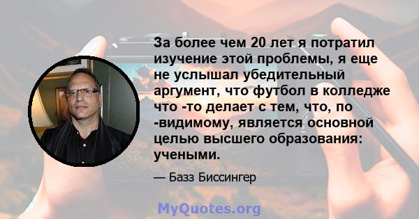 За более чем 20 лет я потратил изучение этой проблемы, я еще не услышал убедительный аргумент, что футбол в колледже что -то делает с тем, что, по -видимому, является основной целью высшего образования: учеными.