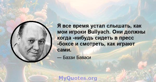 Я все время устал слышать, как мои игроки Bullyach. Они должны когда -нибудь сидеть в пресс -боксе и смотреть, как играют сами.