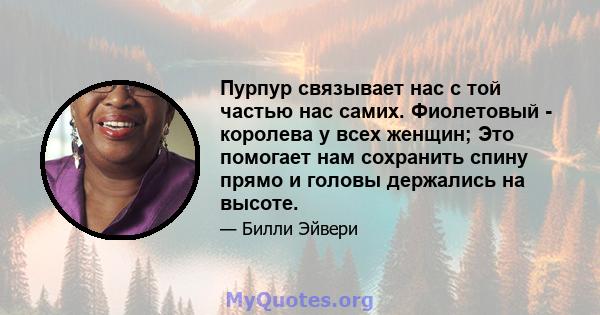 Пурпур связывает нас с той частью нас самих. Фиолетовый - королева у всех женщин; Это помогает нам сохранить спину прямо и головы держались на высоте.