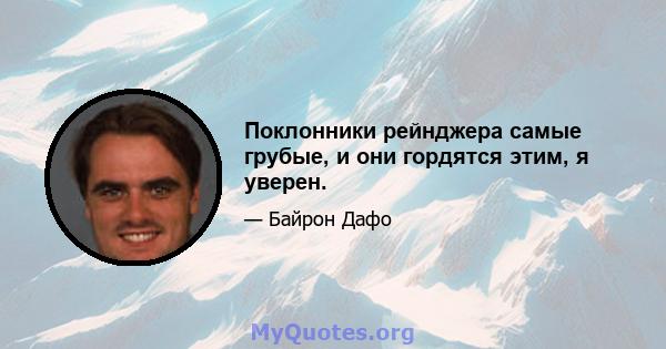 Поклонники рейнджера самые грубые, и они гордятся этим, я уверен.