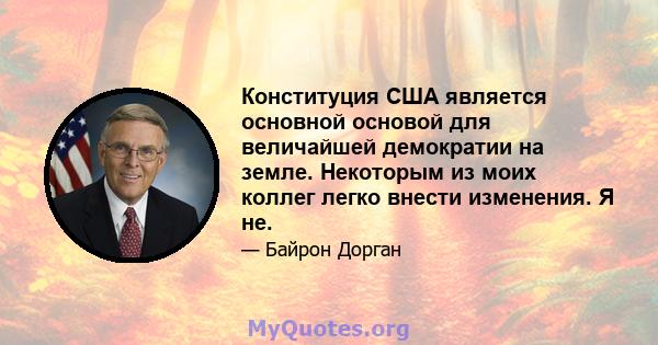 Конституция США является основной основой для величайшей демократии на земле. Некоторым из моих коллег легко внести изменения. Я не.