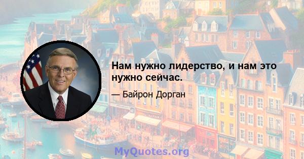 Нам нужно лидерство, и нам это нужно сейчас.