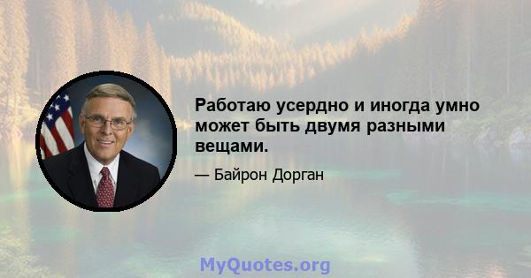 Работаю усердно и иногда умно может быть двумя разными вещами.