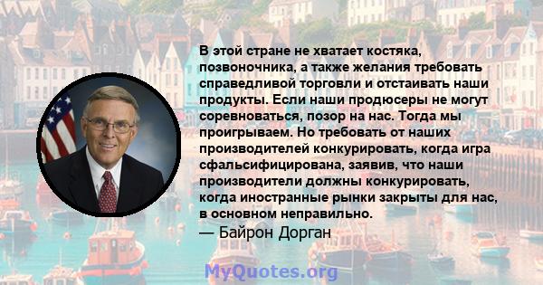 В этой стране не хватает костяка, позвоночника, а также желания требовать справедливой торговли и отстаивать наши продукты. Если наши продюсеры не могут соревноваться, позор на нас. Тогда мы проигрываем. Но требовать от 