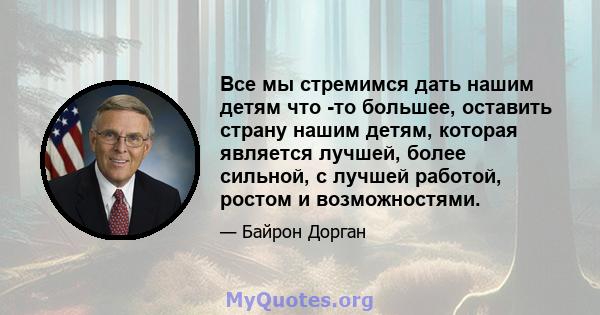 Все мы стремимся дать нашим детям что -то большее, оставить страну нашим детям, которая является лучшей, более сильной, с лучшей работой, ростом и возможностями.