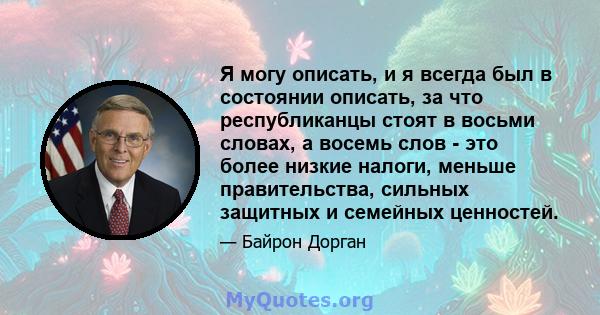 Я могу описать, и я всегда был в состоянии описать, за что республиканцы стоят в восьми словах, а восемь слов - это более низкие налоги, меньше правительства, сильных защитных и семейных ценностей.