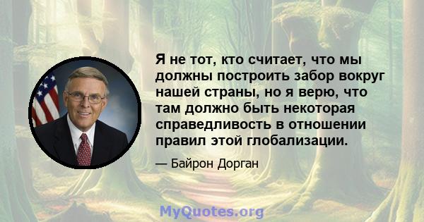 Я не тот, кто считает, что мы должны построить забор вокруг нашей страны, но я верю, что там должно быть некоторая справедливость в отношении правил этой глобализации.