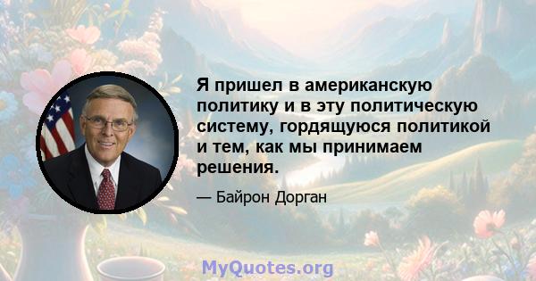 Я пришел в американскую политику и в эту политическую систему, гордящуюся политикой и тем, как мы принимаем решения.