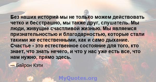 Без наших историй мы не только можем действовать четко и бесстрашно, мы также друг, слушатель. Мы люди, живущие счастливой жизнью. Мы являемся признательностью и благодарностью, которые стали такими же естественными,