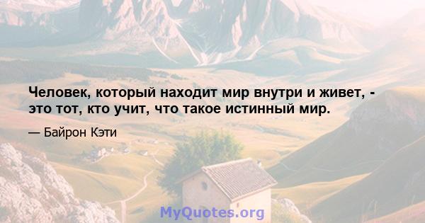 Человек, который находит мир внутри и живет, - это тот, кто учит, что такое истинный мир.