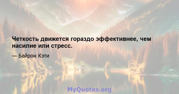 Четкость движется гораздо эффективнее, чем насилие или стресс.