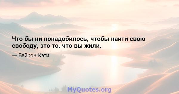 Что бы ни понадобилось, чтобы найти свою свободу, это то, что вы жили.