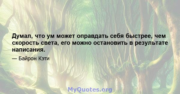 Думал, что ум может оправдать себя быстрее, чем скорость света, его можно остановить в результате написания.