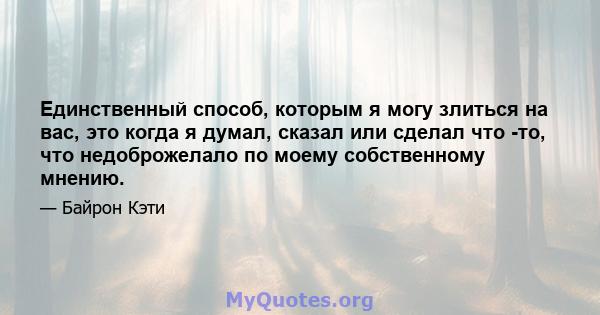 Единственный способ, которым я могу злиться на вас, это когда я думал, сказал или сделал что -то, что недоброжелало по моему собственному мнению.